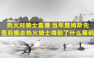 热火对骑士直播 当年詹姆斯先签后换去热火骑士得到了什么筹码